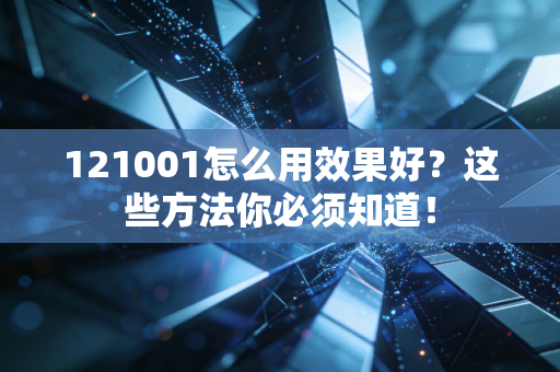 121001怎么用效果好？这些方法你必须知道！