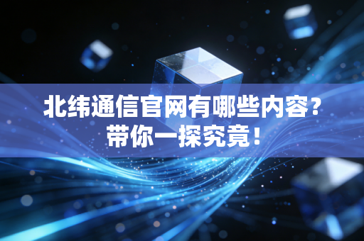 北纬通信官网有哪些内容？带你一探究竟！