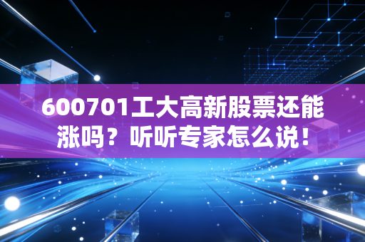 600701工大高新股票还能涨吗？听听专家怎么说！