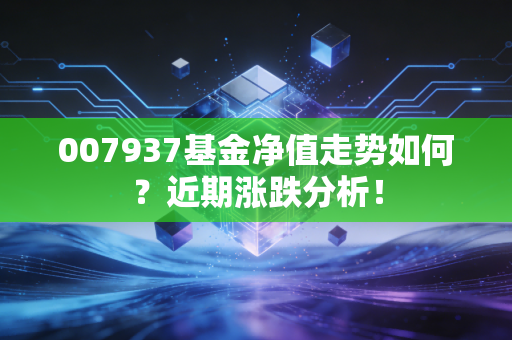 007937基金净值走势如何?近期涨跌分析!