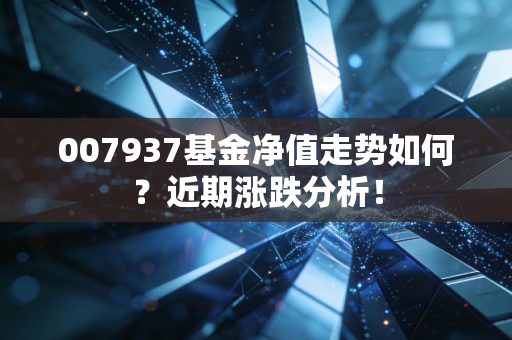 007937基金净值走势如何？近期涨跌分析！