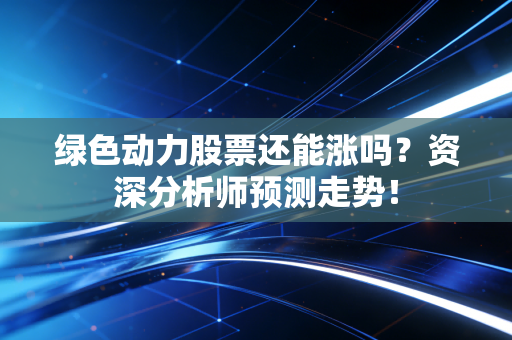 绿色动力股票还能涨吗？资深分析师预测走势！
