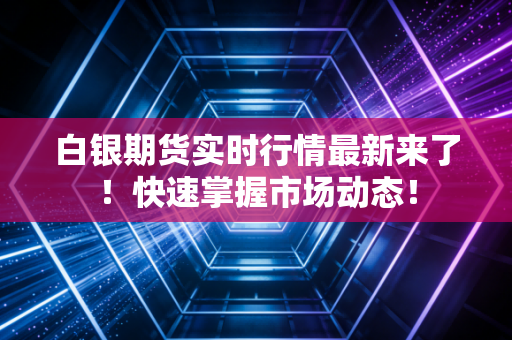 白银期货实时行情最新来了！快速掌握市场动态！