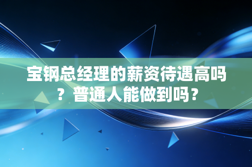 宝钢总经理的薪资待遇高吗？普通人能做到吗？