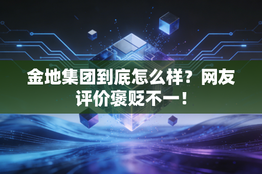 金地集团到底怎么样?网友评价褒贬不一!