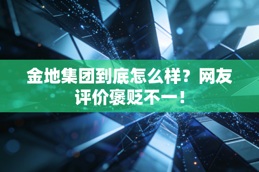 金地集团到底怎么样？网友评价褒贬不一！