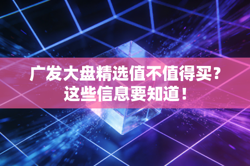 广发大盘精选值不值得买？这些信息要知道！
