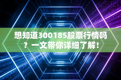 想知道300185股票行情吗？一文带你详细了解！
