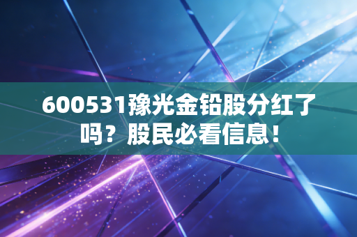 600531豫光金铅股分红了吗？股民必看信息！