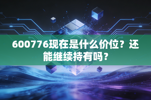600776现在是什么价位？还能继续持有吗？