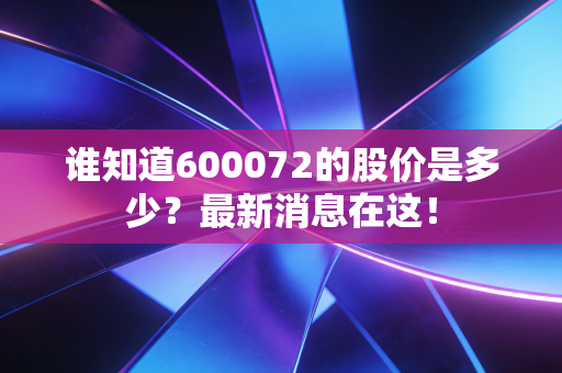 谁知道600072的股价是多少？最新消息在这！