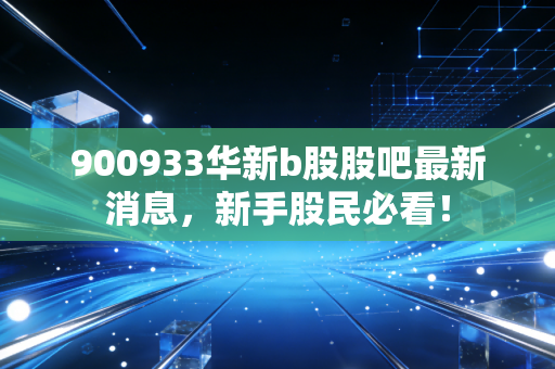 900933华新b股股吧最新消息，新手股民必看！