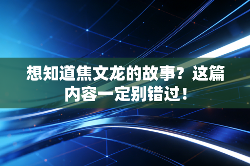 想知道焦文龙的故事？这篇内容一定别错过！