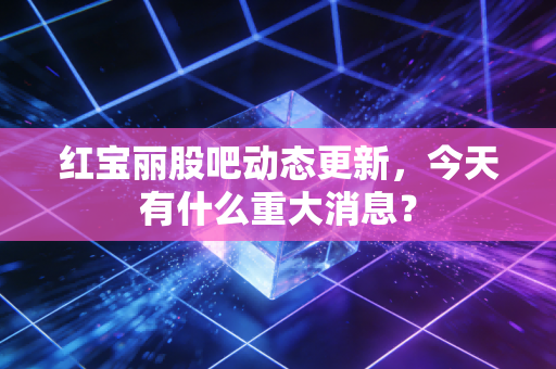 红宝丽股吧动态更新，今天有什么重大消息？