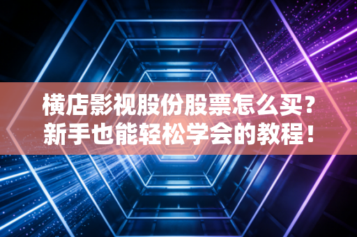 横店影视股份股票怎么买？新手也能轻松学会的教程！