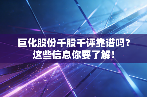 巨化股份千股千评靠谱吗？这些信息你要了解！
