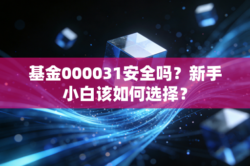 基金000031安全吗？新手小白该如何选择？