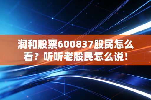 润和股票600837股民怎么看？听听老股民怎么说！