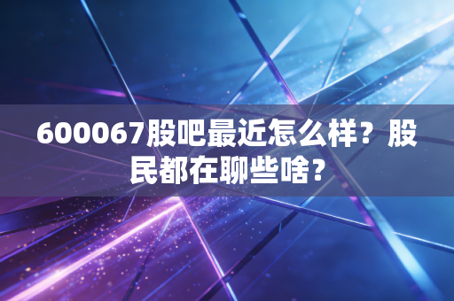 600067股吧最近怎么样?股民都在聊些啥?