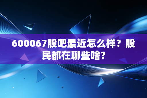 600067股吧最近怎么样?股民都在聊些啥?