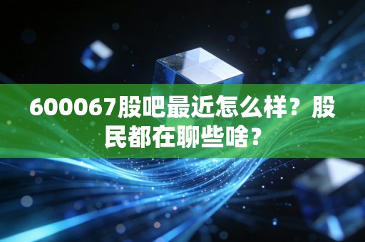 600067股吧最近怎么样？股民都在聊些啥？