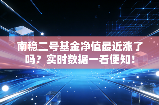 南稳二号基金净值最近涨了吗？实时数据一看便知！