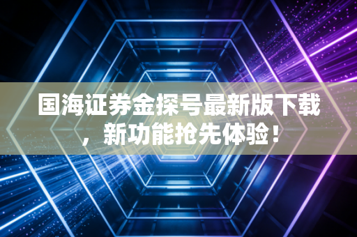 国海证券金探号最新版下载，新功能抢先体验！