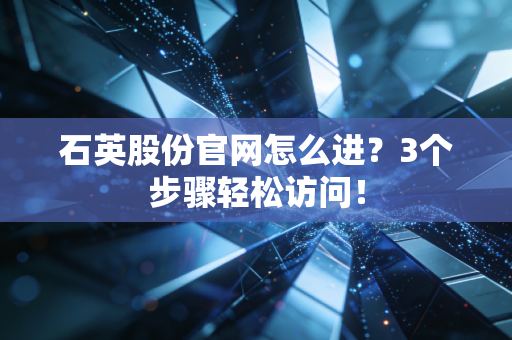 石英股份官网怎么进？3个步骤轻松访问！