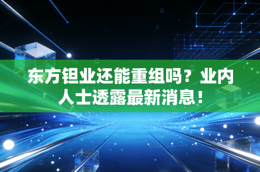 东方钽业还能重组吗？业内人士透露最新消息！