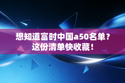想知道富时中国a50名单？这份清单快收藏！