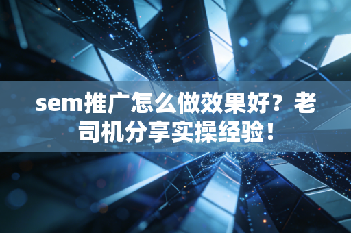 sem推广怎么做效果好？老司机分享实操经验！