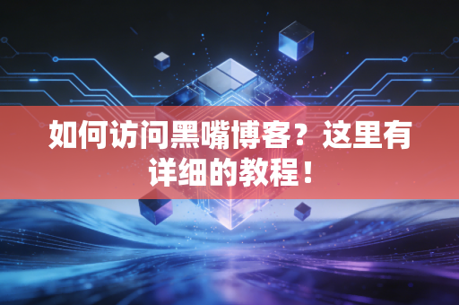 如何访问黑嘴博客？这里有详细的教程！