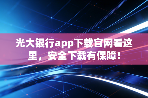 光大银行app下载官网看这里，安全下载有保障！