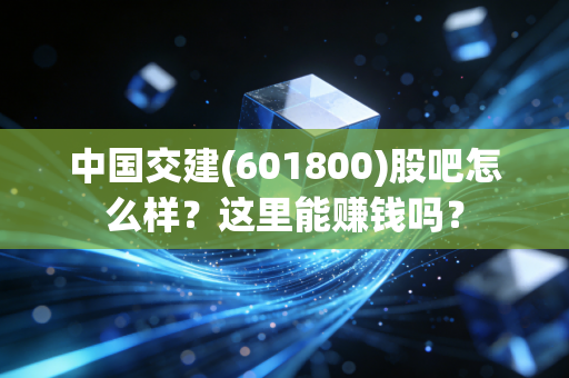 中国交建(601800)股吧怎么样？这里能赚钱吗？