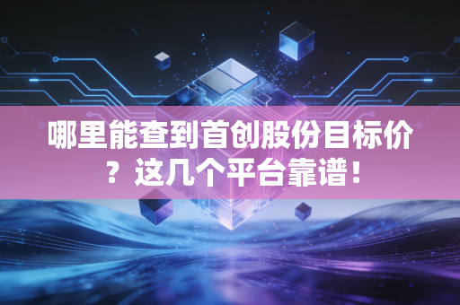 哪里能查到首创股份目标价？这几个平台靠谱！