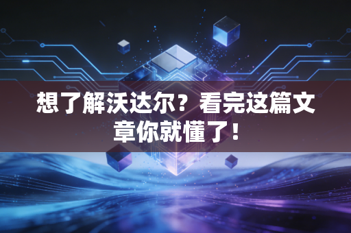 想了解沃达尔？看完这篇文章你就懂了！