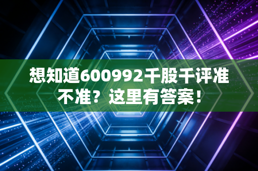 想知道600992千股千评准不准？这里有答案！