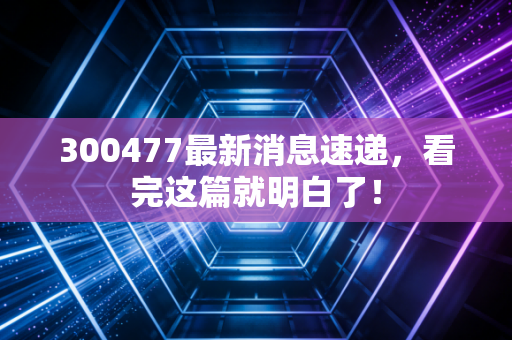 300477最新消息速递，看完这篇就明白了！