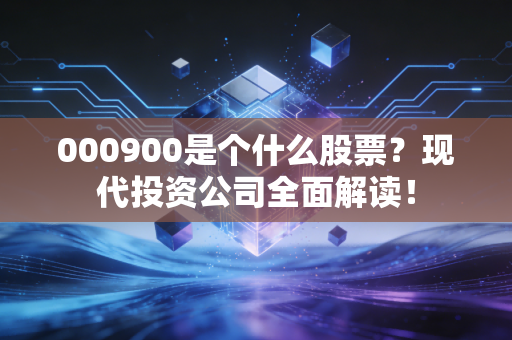 000900是个什么股票？现代投资公司全面解读！