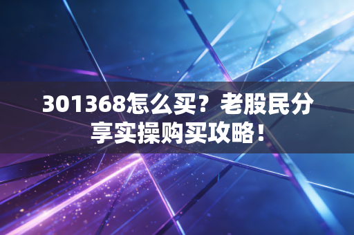 301368怎么买？老股民分享实操购买攻略！