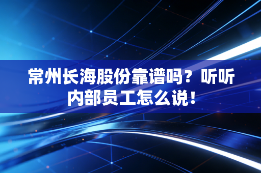 常州长海股份靠谱吗？听听内部员工怎么说！
