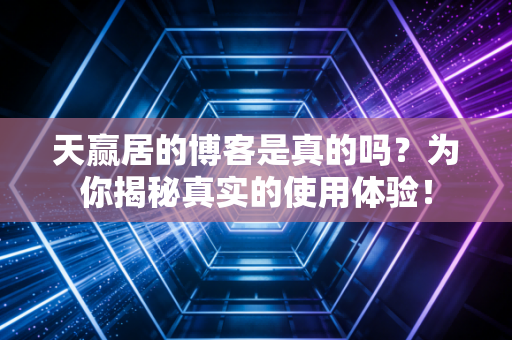 天赢居的博客是真的吗？为你揭秘真实的使用体验！