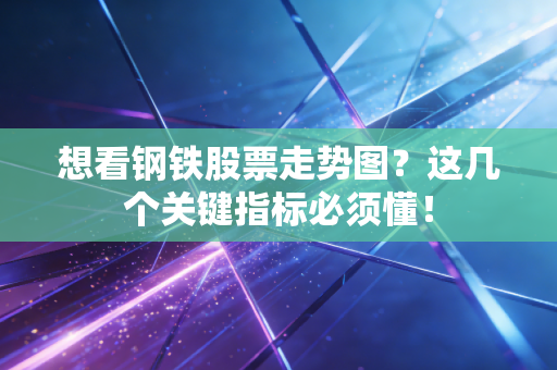 想看钢铁股票走势图？这几个关键指标必须懂！