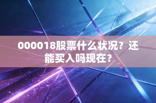 000018股票什么状况？还能买入吗现在？
