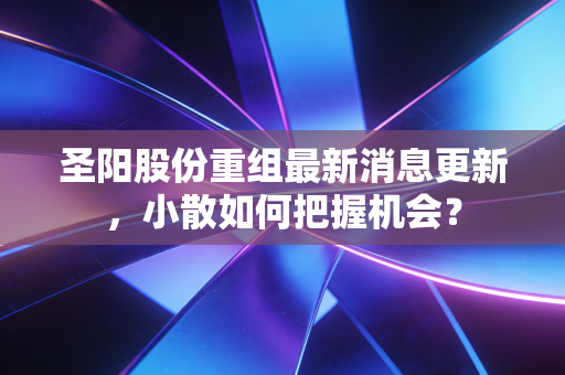 圣阳股份重组最新消息更新，小散如何把握机会？