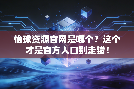 怡球资源官网是哪个？这个才是官方入口别走错！