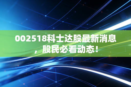 002518科士达股最新消息，股民必看动态！