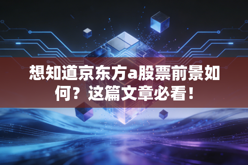 想知道京东方a股票前景如何?这篇文章必看!