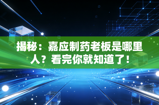 揭秘：嘉应制药老板是哪里人？看完你就知道了！