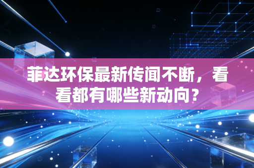 菲达环保最新传闻不断，看看都有哪些新动向？